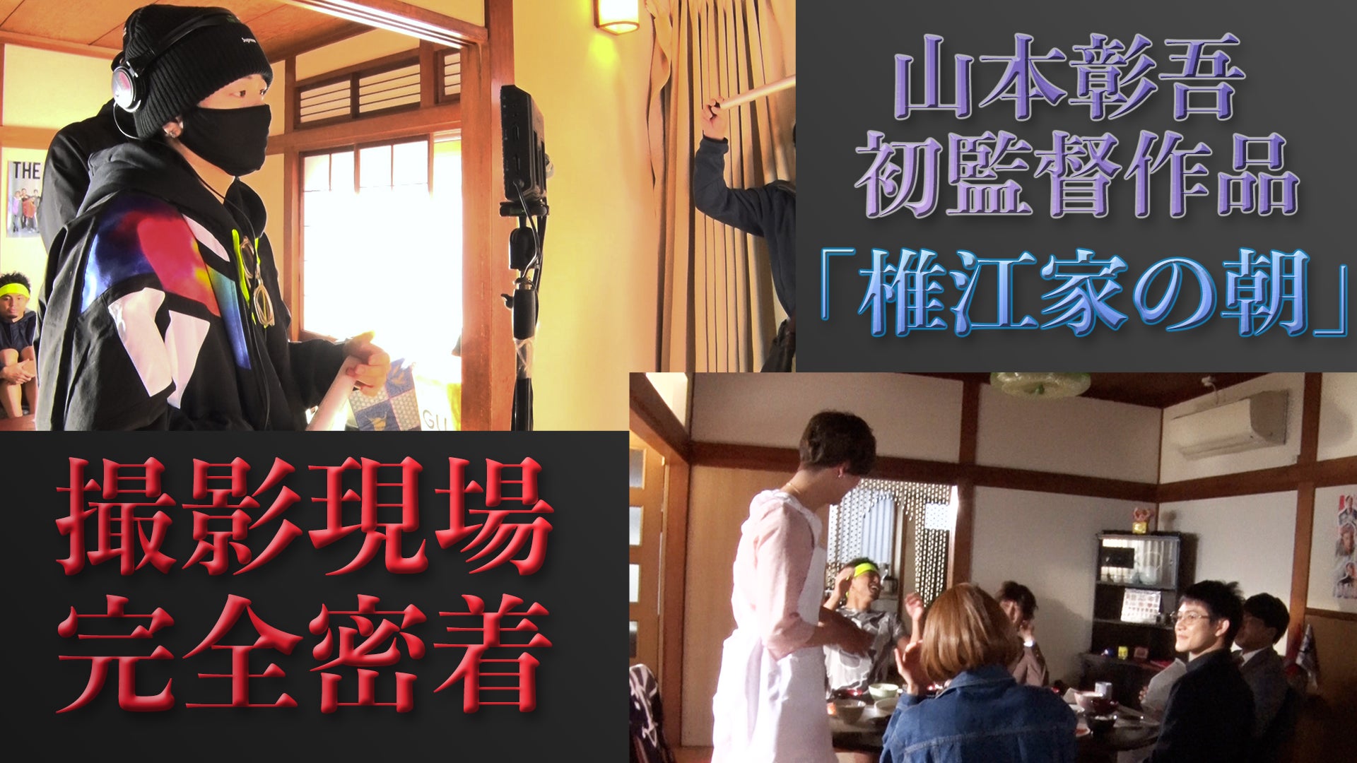山本彰吾 初監督作品「椎江家の朝」撮影現場に完全密着！ 2021/1