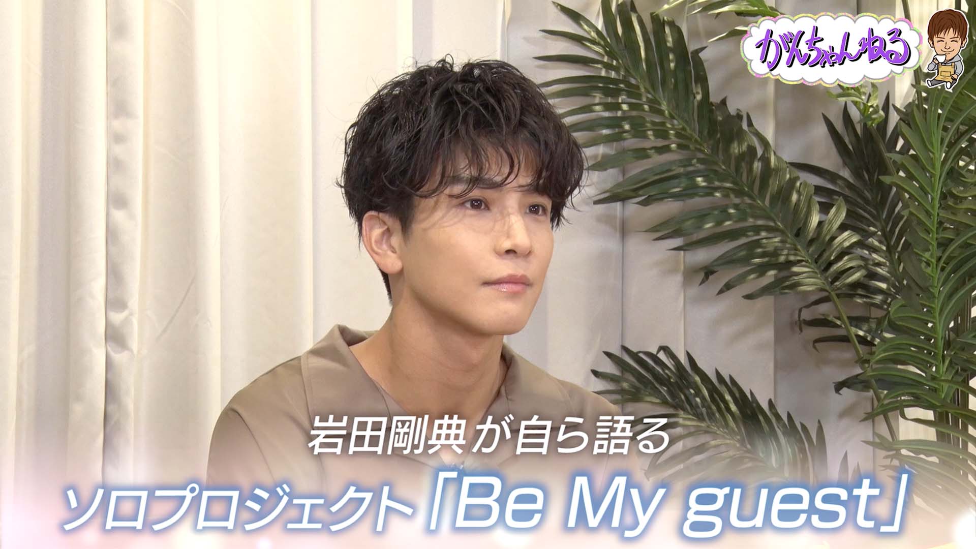 岩田剛典・がんちゃんねる『ソロプロジェクト”Be My guest”編』 2021/8
