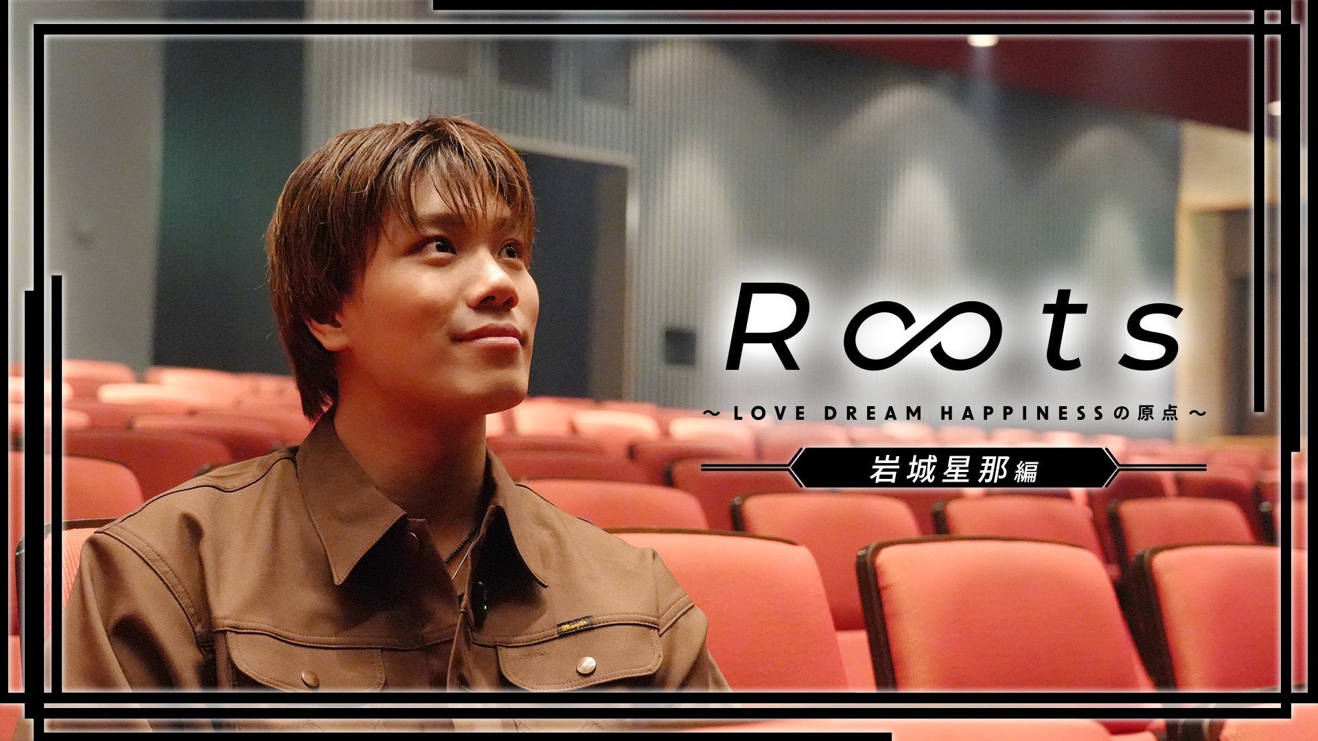 岩城星那編】Roots 〜LOVE DREAM HAPPINESSの原点〜 | CL - LDH所属
